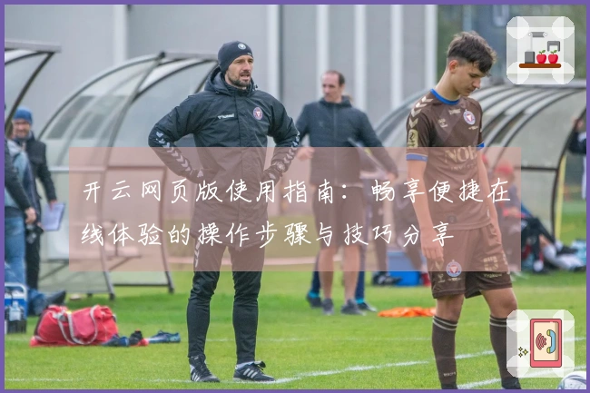 开云网页版使用指南：畅享便捷在线体验的操作步骤与技巧分享