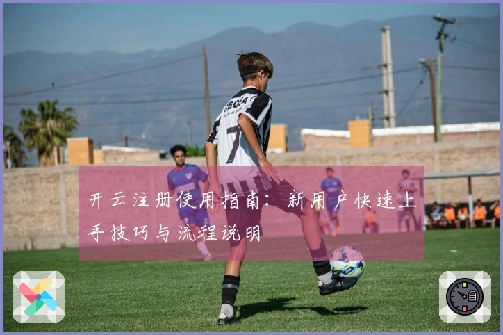 开云注册使用指南：新用户快速上手技巧与流程说明