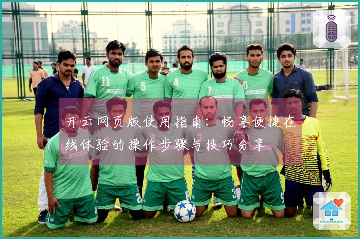 开云网页版使用指南：畅享便捷在线体验的操作步骤与技巧分享