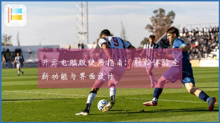 开云电脑版使用指南：轻松体验全新功能与界面设计