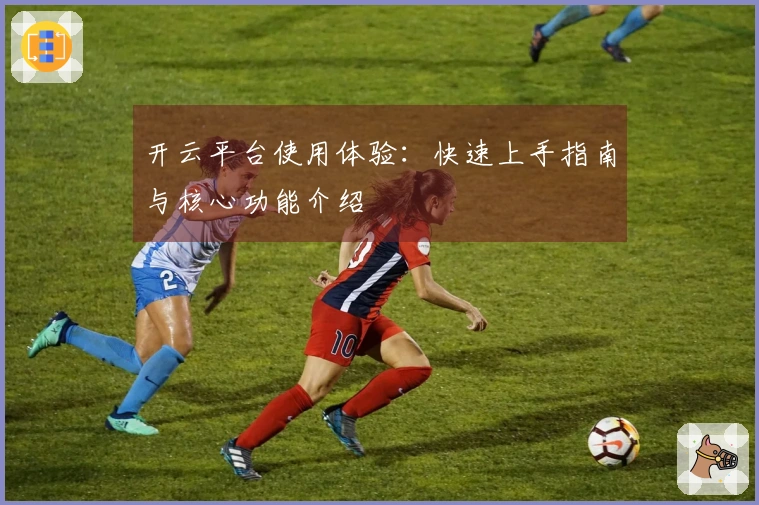 开云平台使用体验：快速上手指南与核心功能介绍