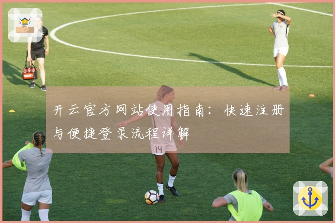 开云官方网站使用指南：快速注册与便捷登录流程详解