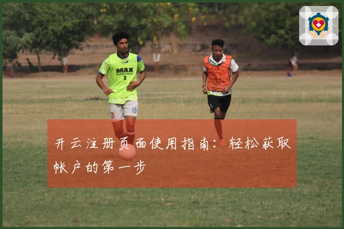 开云注册页面使用指南：轻松获取帐户的第一步