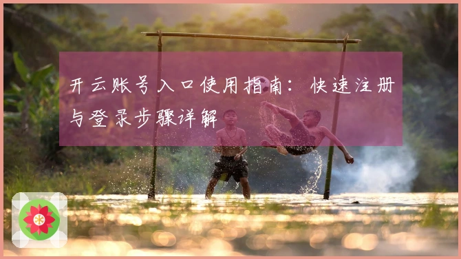 开云账号入口使用指南：快速注册与登录步骤详解