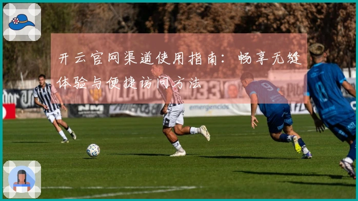 开云官网渠道使用指南：畅享无缝体验与便捷访问方法