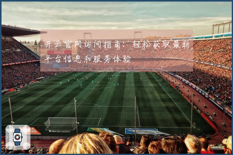 开云官网访问指南：轻松获取最新平台信息和服务体验