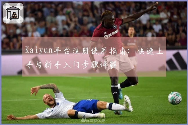 Kaiyun平台注册使用指南：快速上手与新手入门步骤详解