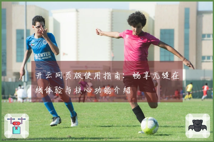 开云网页版使用指南：畅享无缝在线体验与核心功能介绍