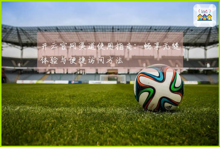 开云官网渠道使用指南：畅享无缝体验与便捷访问方法