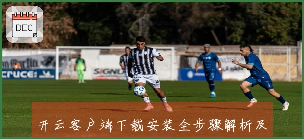 开云客户端下载安装全步骤解析及新手指南，轻松上手体验其便捷功能亮点