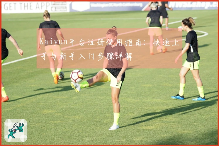 Kaiyun平台注册使用指南：快速上手与新手入门步骤详解