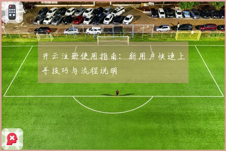 开云注册使用指南：新用户快速上手技巧与流程说明